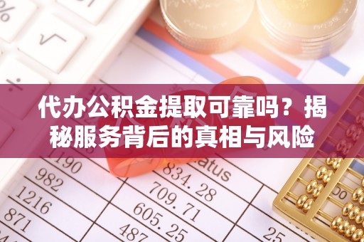 高碑店代办公积金提取可靠吗？揭秘服务背后的真相与风险