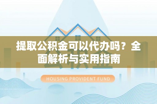 高碑店提取公积金可以代办吗？全面解析与实用指南