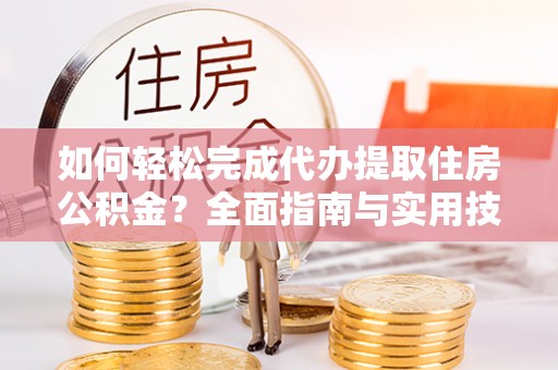高碑店如何轻松完成代办提取住房公积金？全面指南与实用技巧
