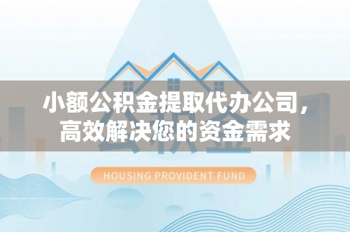 高碑店小额公积金提取代办公司，高效解决您的资金需求