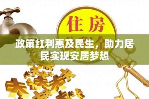 高碑店政策红利惠及民生，助力居民实现安居梦想