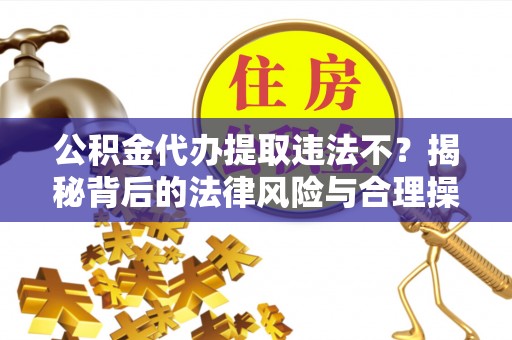 高碑店公积金代办提取违法不？揭秘背后的法律风险与合理操作