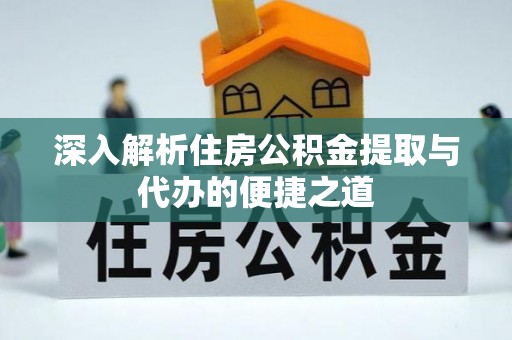 高碑店深入解析住房公积金提取与代办的便捷之道