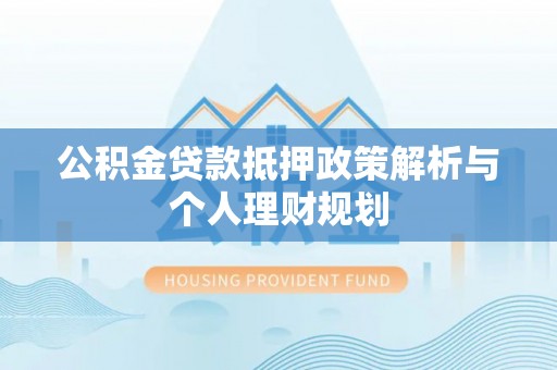 高碑店公积金贷款抵押政策解析与个人理财规划