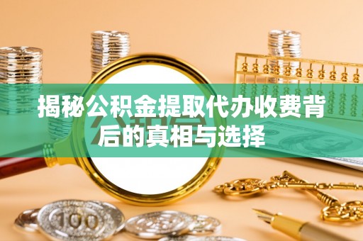 高碑店揭秘公积金提取代办收费背后的真相与选择
