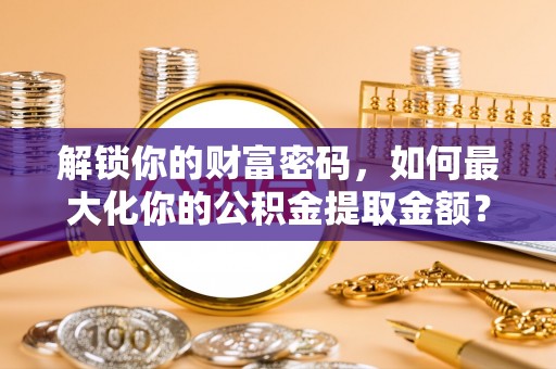 高碑店解锁你的财富密码，如何最大化你的公积金提取金额？