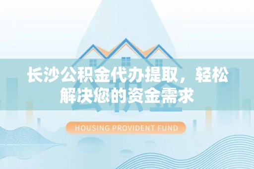 高碑店长沙公积金代办提取，轻松解决您的资金需求