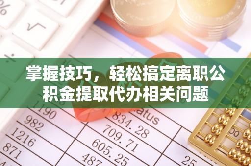 高碑店掌握技巧，轻松搞定离职公积金提取代办相关问题