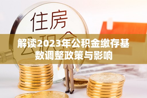 高碑店解读2023年公积金缴存基数调整政策与影响