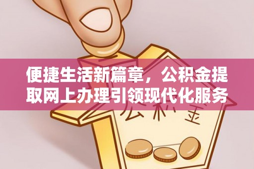 高碑店便捷生活新篇章，公积金提取网上办理引领现代化服务