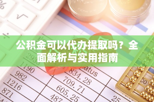 高碑店公积金可以代办提取吗？全面解析与实用指南