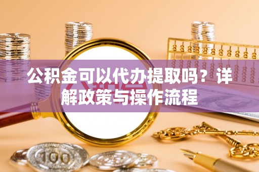 高碑店公积金可以代办提取吗？详解政策与操作流程