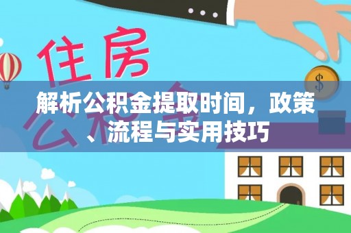高碑店解析公积金提取时间，政策、流程与实用技巧