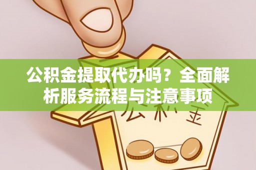 高碑店公积金提取代办吗？全面解析服务流程与注意事项