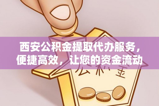 高碑店西安公积金提取代办服务，便捷高效，让您的资金流动无忧