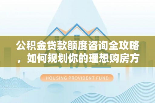 高碑店公积金贷款额度咨询全攻略，如何规划你的理想购房方案