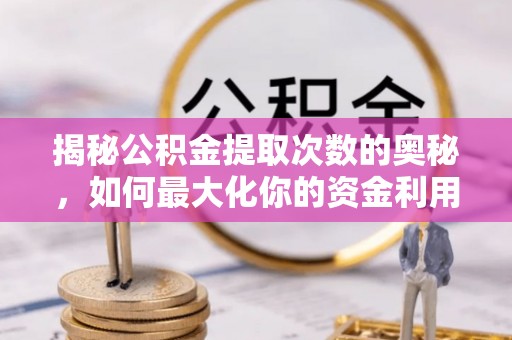 高碑店揭秘公积金提取次数的奥秘，如何最大化你的资金利用？