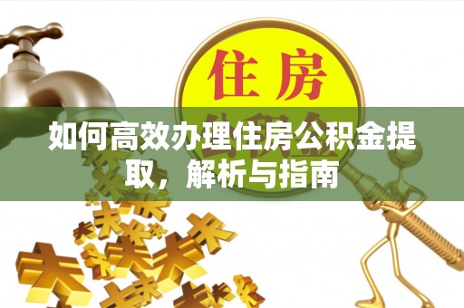 高碑店如何高效办理住房公积金提取，解析与指南