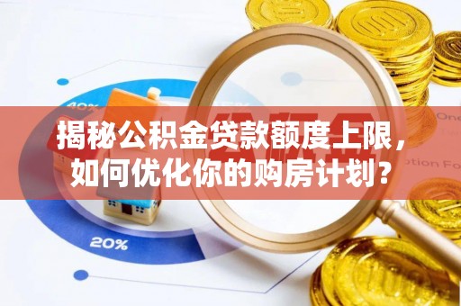 高碑店揭秘公积金贷款额度上限，如何优化你的购房计划？
