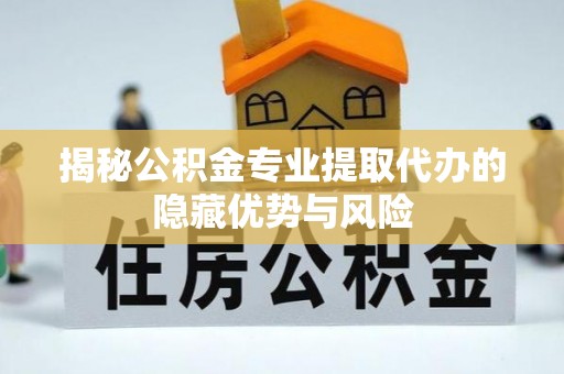 高碑店揭秘公积金专业提取代办的隐藏优势与风险