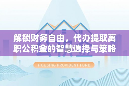 高碑店解锁财务自由，代办提取离职公积金的智慧选择与策略