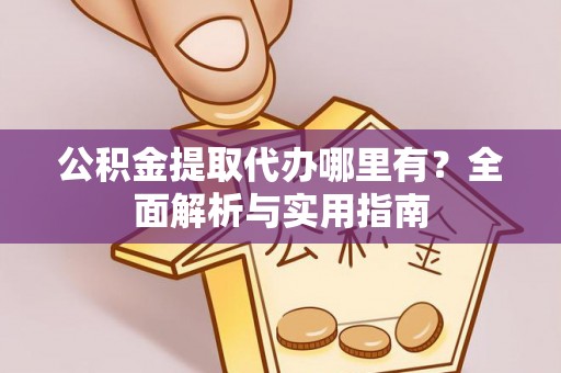 高碑店公积金提取代办哪里有？全面解析与实用指南
