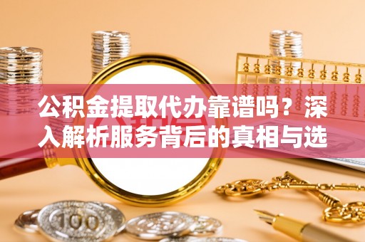 高碑店公积金提取代办靠谱吗？深入解析服务背后的真相与选择指南