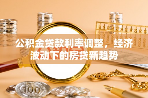 高碑店公积金贷款利率调整，经济波动下的房贷新趋势