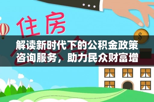 高碑店解读新时代下的公积金政策咨询服务，助力民众财富增值与安居梦想