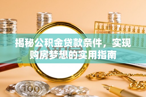 高碑店揭秘公积金贷款条件，实现购房梦想的实用指南