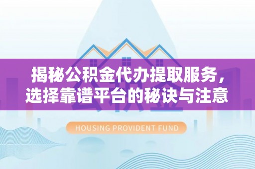 高碑店揭秘公积金代办提取服务，选择靠谱平台的秘诀与注意事项