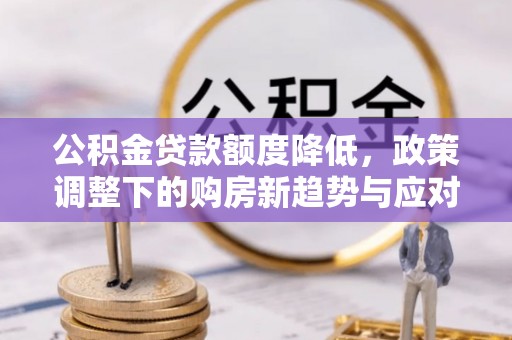 高碑店公积金贷款额度降低，政策调整下的购房新趋势与应对策略