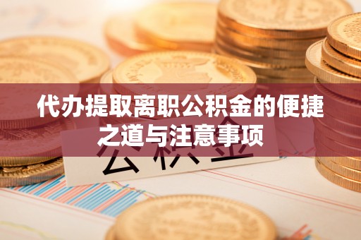 高碑店代办提取离职公积金的便捷之道与注意事项