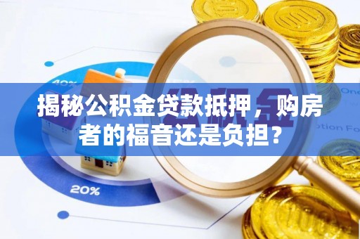 高碑店揭秘公积金贷款抵押，购房者的福音还是负担？
