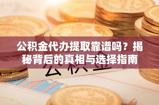 高碑店公积金代办提取靠谱吗？揭秘背后的真相与选择指南