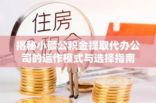 高碑店揭秘小额公积金提取代办公司的运作模式与选择指南