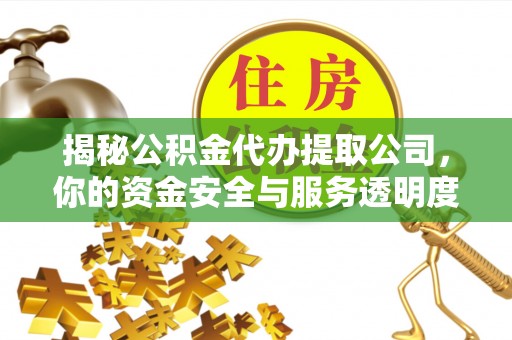 高碑店揭秘公积金代办提取公司，你的资金安全与服务透明度指南