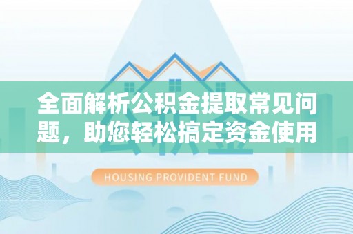 高碑店全面解析公积金提取常见问题，助您轻松搞定资金使用