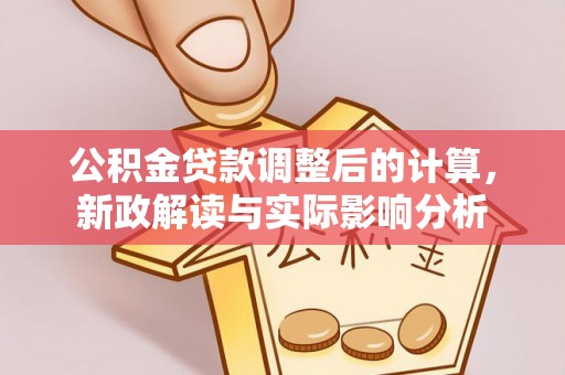 高碑店公积金贷款调整后的计算，新政解读与实际影响分析
