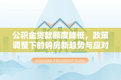 高碑店公积金贷款额度降低，政策调整下的购房新趋势与应对策略