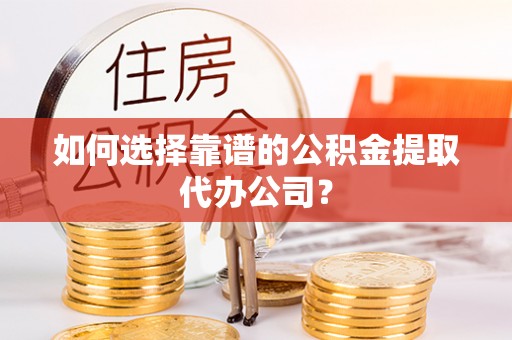 高碑店如何选择靠谱的公积金提取代办公司？