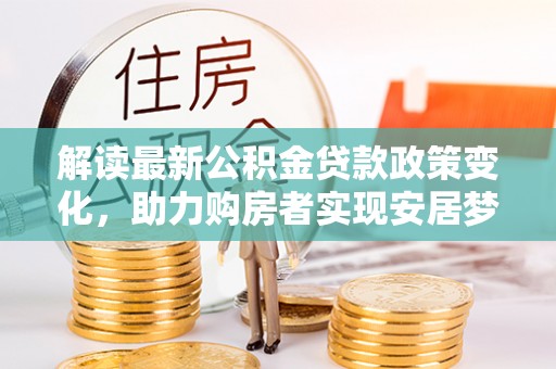 高碑店解读最新公积金贷款政策变化，助力购房者实现安居梦想