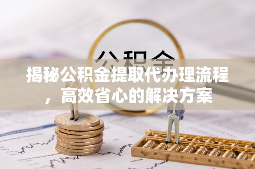 高碑店揭秘公积金提取代办理流程，高效省心的解决方案