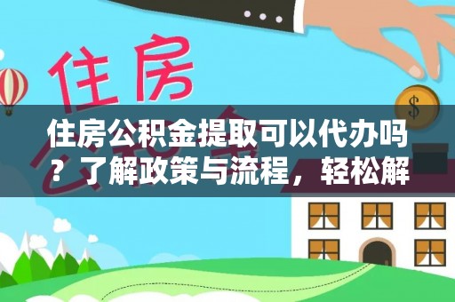 高碑店住房公积金提取可以代办吗？了解政策与流程，轻松解决疑惑