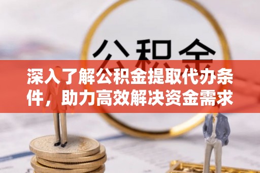 高碑店深入了解公积金提取代办条件，助力高效解决资金需求