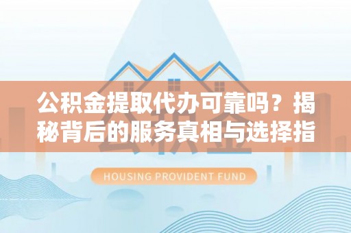 高碑店公积金提取代办可靠吗？揭秘背后的服务真相与选择指南