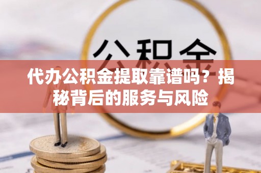 高碑店代办公积金提取靠谱吗？揭秘背后的服务与风险