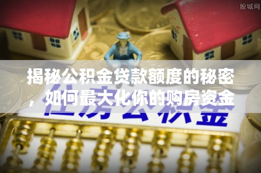 高碑店揭秘公积金贷款额度的秘密，如何最大化你的购房资金