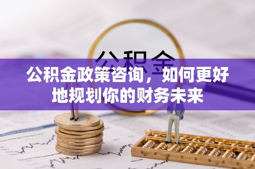 高碑店公积金政策咨询，如何更好地规划你的财务未来