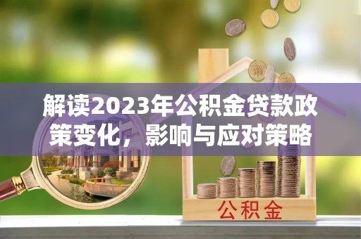 高碑店解读2023年公积金贷款政策变化，影响与应对策略